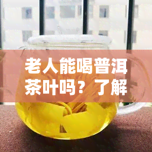 老人能喝普洱茶叶吗？了解其适宜人群与注意事