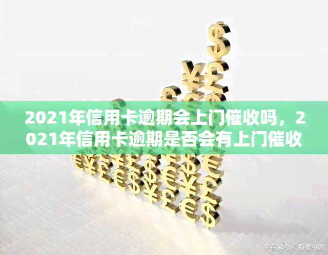 2021年信用卡逾期会上门吗，2021年信用卡逾期是否会有上门的情况发生？