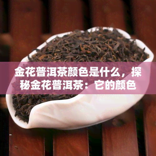 金花普洱茶颜色是什么，探秘金花普洱茶：它的颜色究竟是什么？