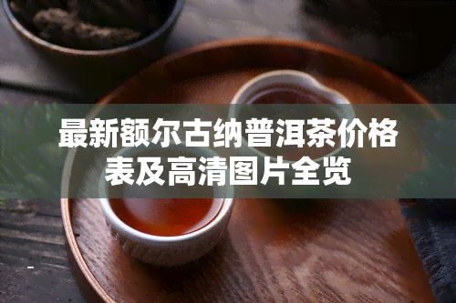 最新额尔古纳普洱茶价格表及高清图片全览