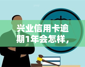 兴业信用卡逾期1年会怎样，兴业信用卡逾期一年的后果是什么？