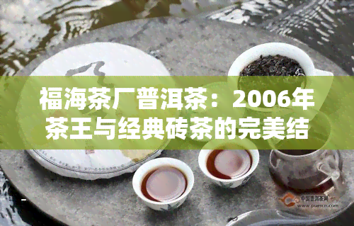 福海茶厂普洱茶：2006年茶王与经典砖茶的完美结合