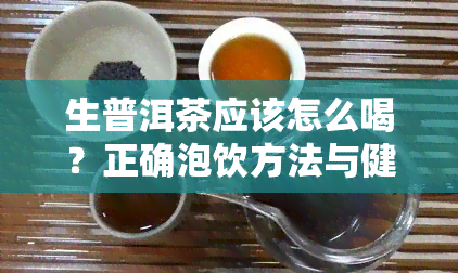 生普洱茶应该怎么喝？正确泡饮方法与健益处全解析