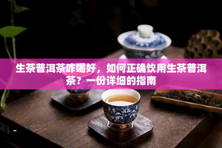 生茶普洱茶咋喝好，如何正确饮用生茶普洱茶？一份详细的指南