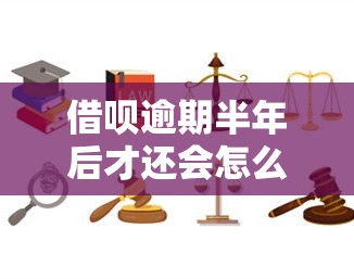 借呗逾期半年后才还会怎么样，逾期半年后再还款：借呗的后果你承受得起吗？