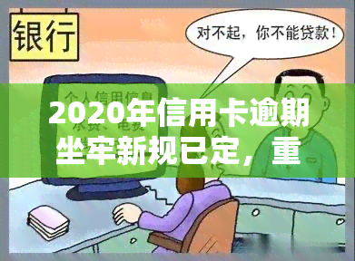 2020年信用卡逾期坐牢新规已定，重磅！2020年信用卡逾期坐牢新规正式确定