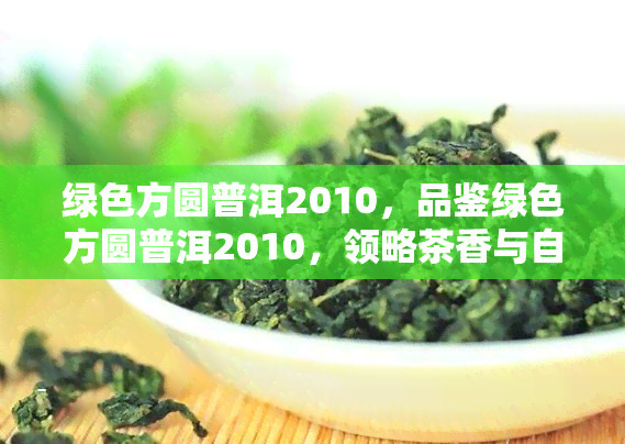 绿色方圆普洱2010，品鉴绿色方圆普洱2010，领略茶香与自然的完美融合