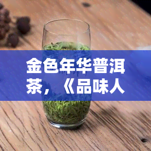 金色年华普洱茶，《品味人生：探索金色年华普洱茶的魅力》