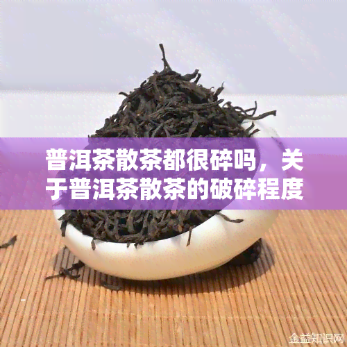 普洱茶散茶都很碎吗，关于普洱茶散茶的破碎程度，你有疑问吗？