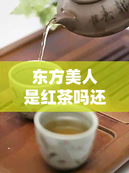 东方美人是红茶吗还是绿茶，解惑：东方美人是红茶还是绿茶？