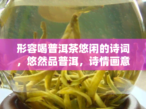 形容喝普洱茶悠闲的诗词，悠然品普洱，诗情画意中感受生活韵味