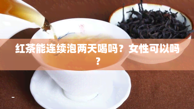 红茶能连续泡两天喝吗？女性可以吗？