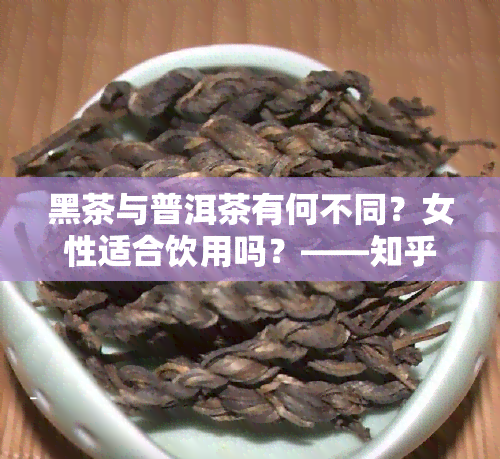 黑茶与普洱茶有何不同？女性适合饮用吗？——知乎讨论