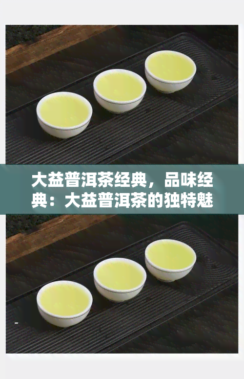 大益普洱茶经典，品味经典：大益普洱茶的独特魅力与口感