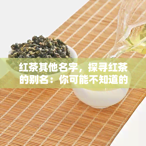 红茶其他名字，探寻红茶的别名：你可能不知道的红茶其他名字