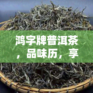 鸿字牌普洱茶，品味历，享受健：尝试鸿字牌普洱茶