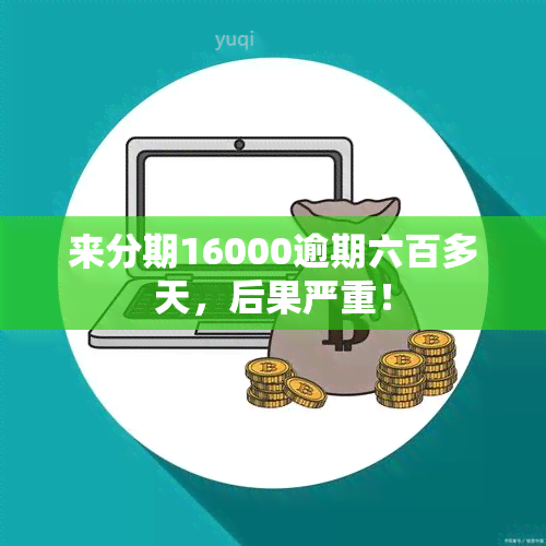 来分期16000逾期六百多天，后果严重！