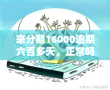 来分期16000逾期六百多天，正常吗？逾期700多天怎么办？