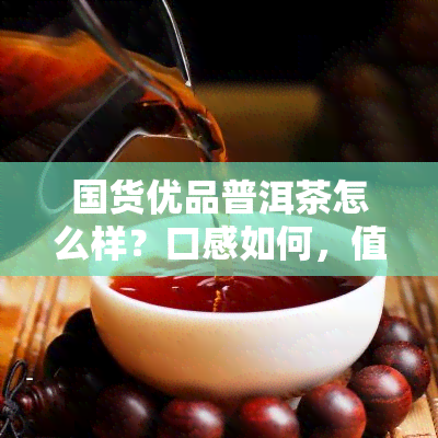 国货优品普洱茶怎么样？口感如何，值得购买吗？