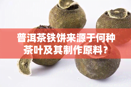 普洱茶铁饼来源于何种茶叶及其制作原料？