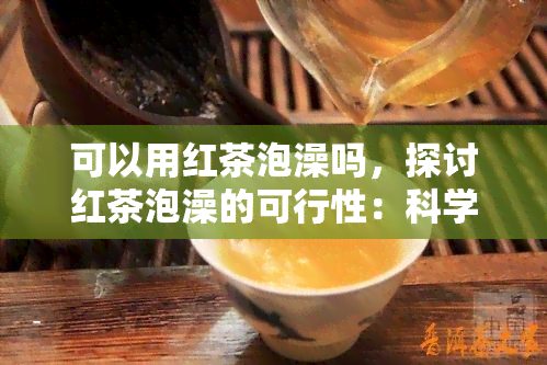 可以用红茶泡澡吗，探讨红茶泡澡的可行性：科学解析与健风险