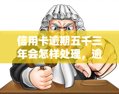 信用卡逾期五千三年会怎样处理，逾期五年三千元信用卡：如何妥善处理？