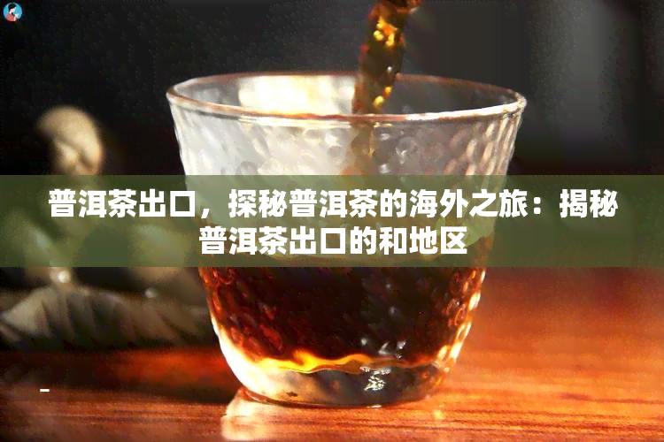 普洱茶出口，探秘普洱茶的海外之旅：揭秘普洱茶出口的和地区