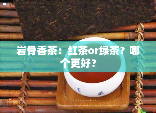 岩骨香茶：红茶or绿茶？哪个更好？