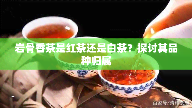 岩骨香茶是红茶还是白茶？探讨其品种归属