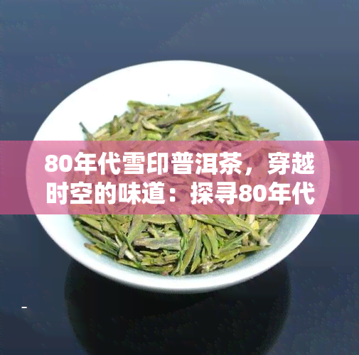 80年代雪印普洱茶，穿越时空的味道：探寻80年代雪印普洱茶的魅力