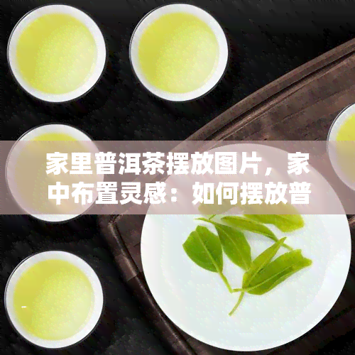 家里普洱茶摆放图片，家中布置灵感：如何摆放普洱茶，打造优雅茶室？