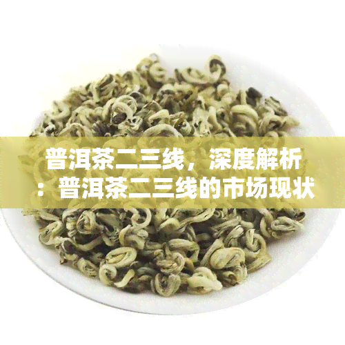 普洱茶二三线，深度解析：普洱茶二三线的市场现状与未来发展趋势