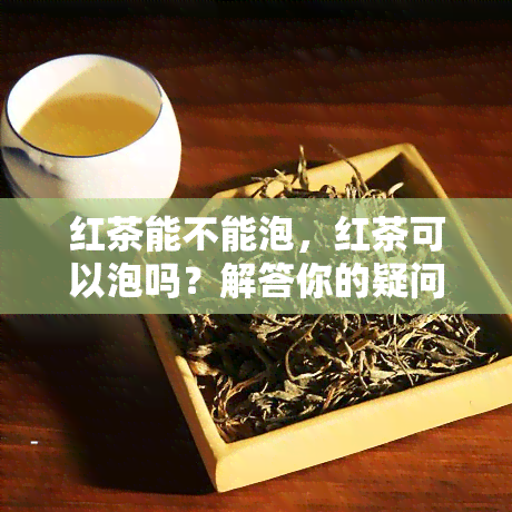 红茶能不能泡，红茶可以泡吗？解答你的疑问