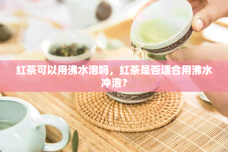 红茶可以用沸水泡吗，红茶是否适合用沸水冲泡？