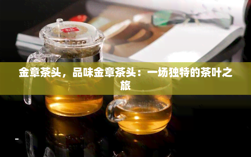 金章茶头，品味金章茶头：一场独特的茶叶之旅