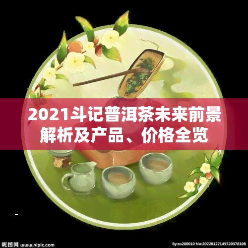 2021斗记普洱茶未来前景解析及产品、价格全览