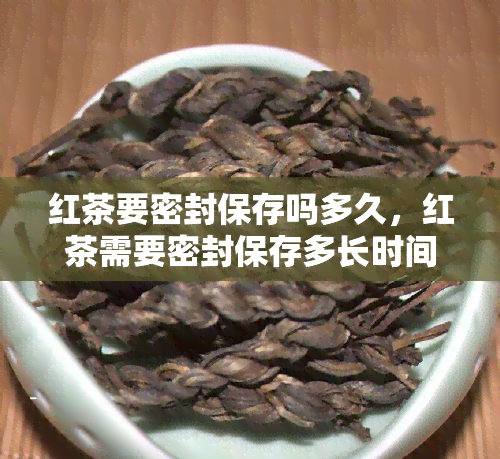 红茶要密封保存吗多久，红茶需要密封保存多长时间？