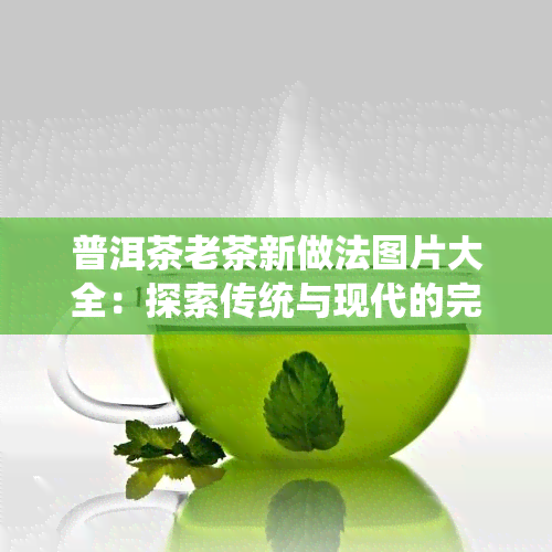 普洱茶老茶新做法图片大全：探索传统与现代的完美结合