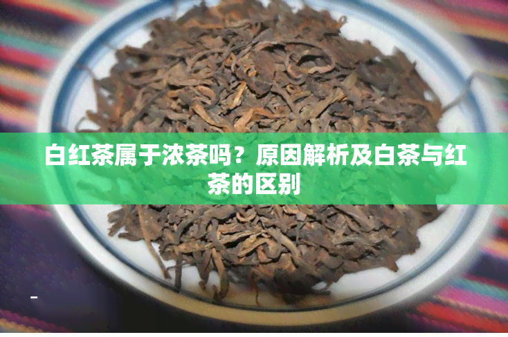 白红茶属于浓茶吗？原因解析及白茶与红茶的区别