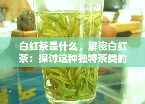 白红茶是什么，解密白红茶：探讨这种独特茶类的起源、特点和饮用方法