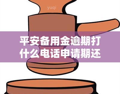 平安备用金逾期打什么电话申请期还款，如何申请平安备用金期还款？逾期后该拨打哪个电话？