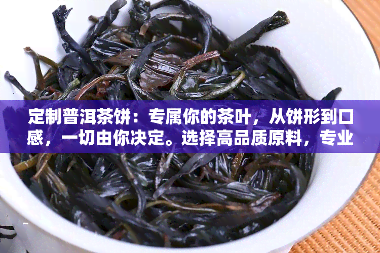 定制普洱茶饼：专属你的茶叶，从饼形到口感，一切由你决定。选择高品质原料，专业师手工压制，呈现独一无二的茶香。附上精美包装，送礼自饮两相宜。赶快联系我们，开始你的定制之旅吧！