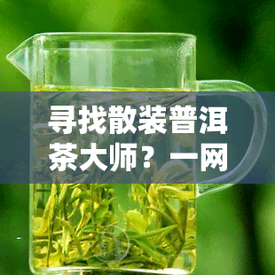 寻找散装普洱茶大师？一网打尽！了解各大的散装普洱茶大师及其代表作品。