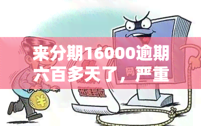 来分期16000逾期六百多天了，严重逾期警示：来分期账单16000元已逾期600多天，亟待处理！