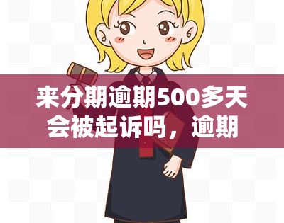 来分期逾期500多天会被起诉吗，逾期500多天，来分期是否会被起诉？