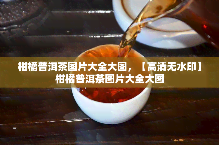 柑橘普洱茶图片大全大图，【高清无水印】柑橘普洱茶图片大全大图