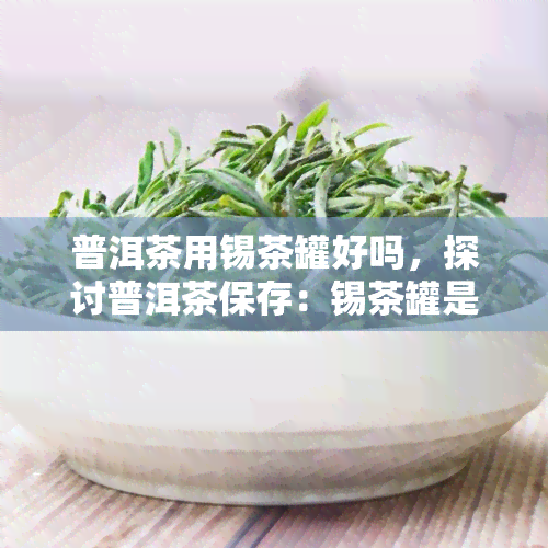 普洱茶用锡茶罐好吗，探讨普洱茶保存：锡茶罐是否为理想选择？