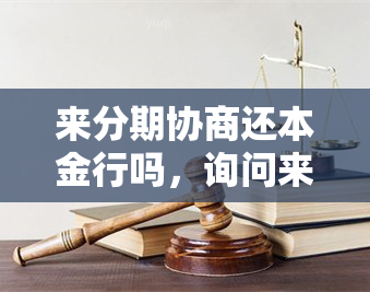 来分期协商还本金行吗，询问来分期是否可以协商偿还本金？