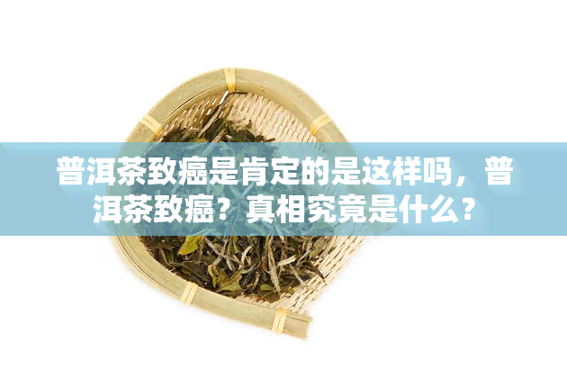 普洱茶致癌是肯定的是这样吗，普洱茶致癌？真相究竟是什么？