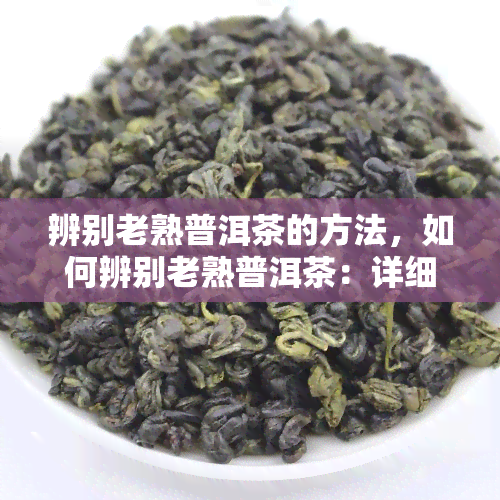 辨别老熟普洱茶的方法，如何辨别老熟普洱茶：详细步骤与技巧